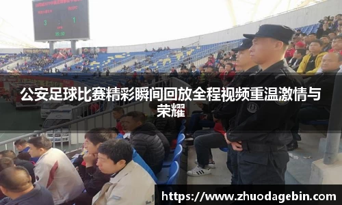 公安足球比赛精彩瞬间回放全程视频重温激情与荣耀
